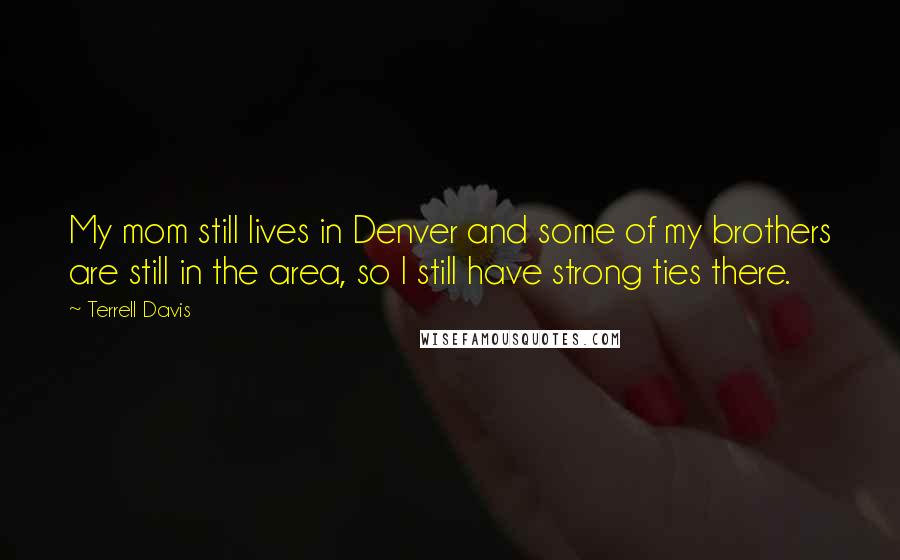 Terrell Davis Quotes: My mom still lives in Denver and some of my brothers are still in the area, so I still have strong ties there.