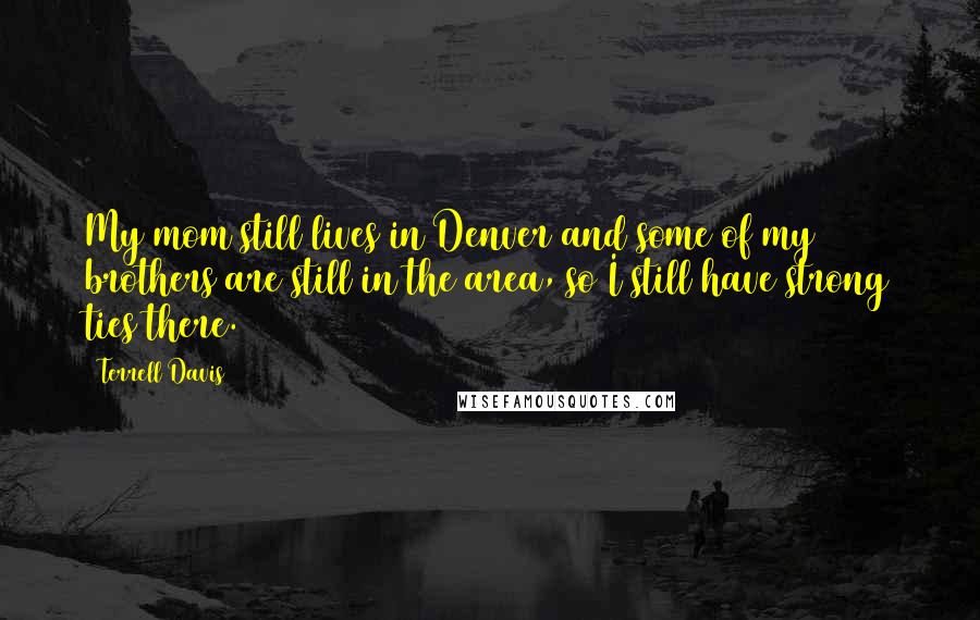 Terrell Davis Quotes: My mom still lives in Denver and some of my brothers are still in the area, so I still have strong ties there.