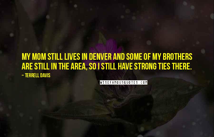 Terrell Davis Quotes: My mom still lives in Denver and some of my brothers are still in the area, so I still have strong ties there.