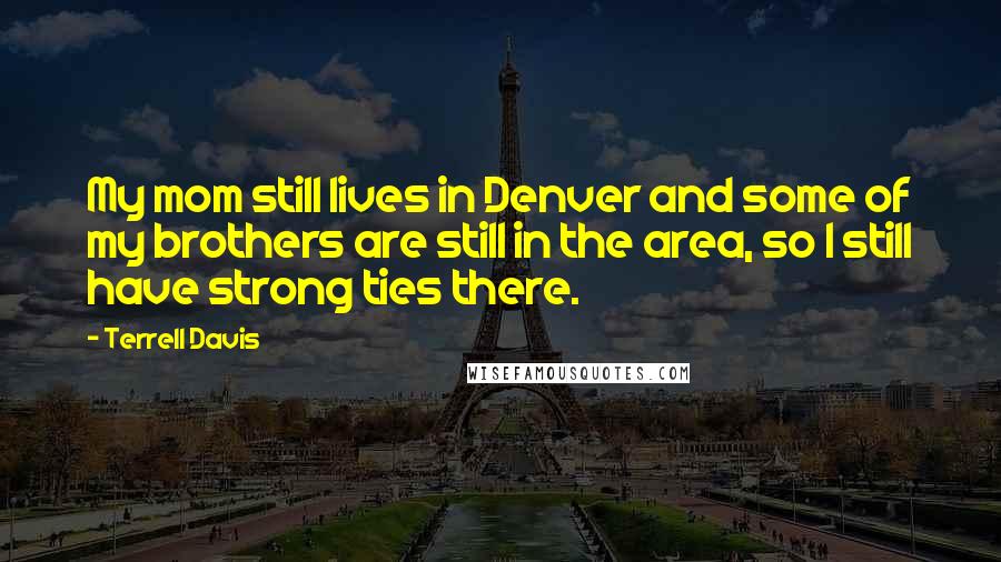 Terrell Davis Quotes: My mom still lives in Denver and some of my brothers are still in the area, so I still have strong ties there.