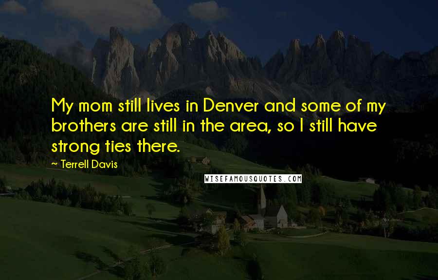 Terrell Davis Quotes: My mom still lives in Denver and some of my brothers are still in the area, so I still have strong ties there.