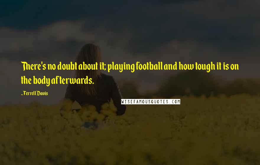 Terrell Davis Quotes: There's no doubt about it; playing football and how tough it is on the body afterwards.