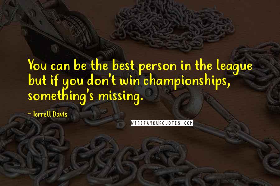 Terrell Davis Quotes: You can be the best person in the league but if you don't win championships, something's missing.