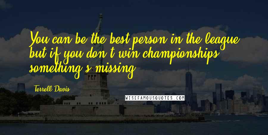 Terrell Davis Quotes: You can be the best person in the league but if you don't win championships, something's missing.