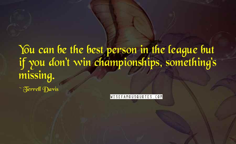 Terrell Davis Quotes: You can be the best person in the league but if you don't win championships, something's missing.