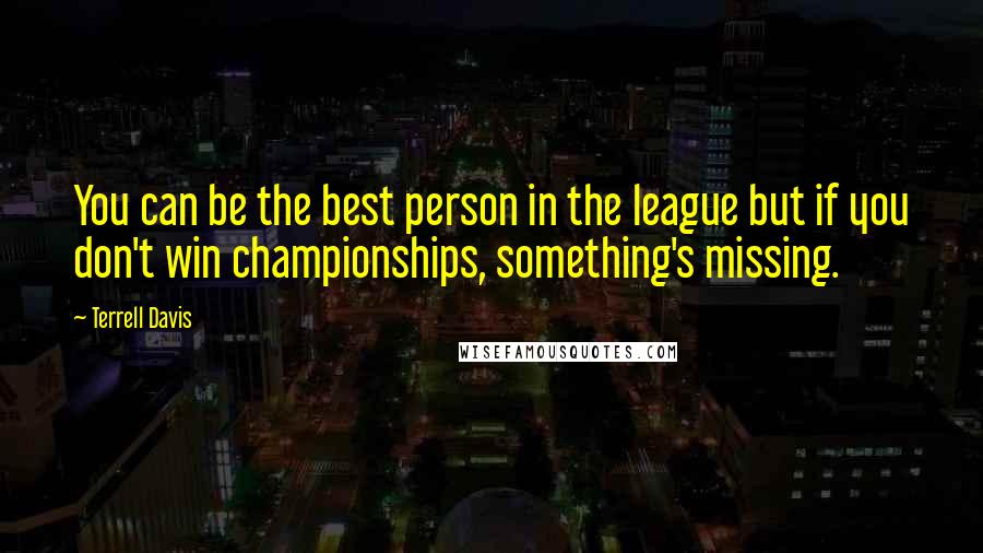 Terrell Davis Quotes: You can be the best person in the league but if you don't win championships, something's missing.