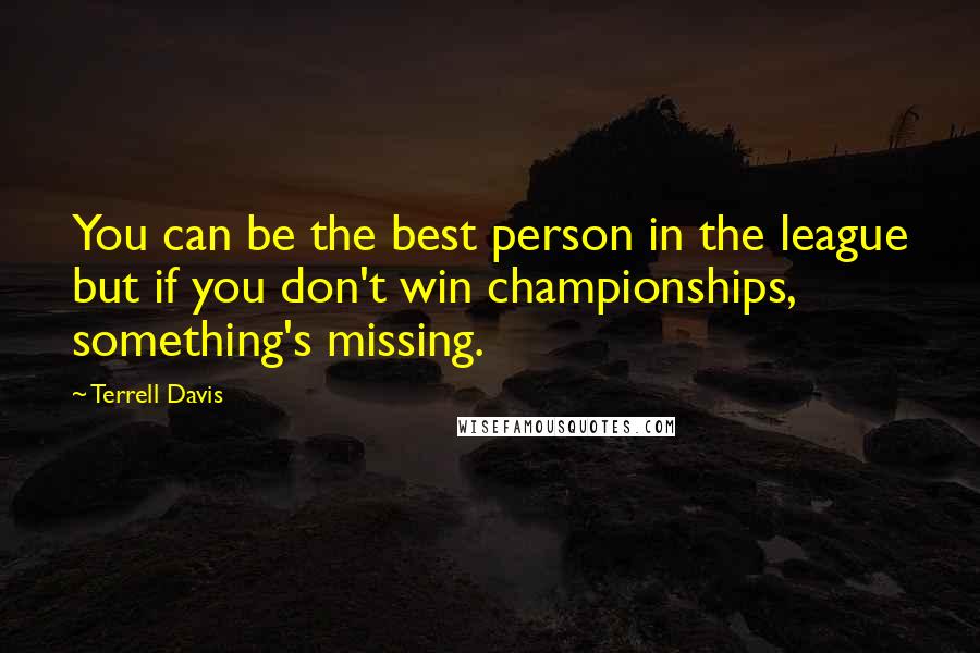 Terrell Davis Quotes: You can be the best person in the league but if you don't win championships, something's missing.