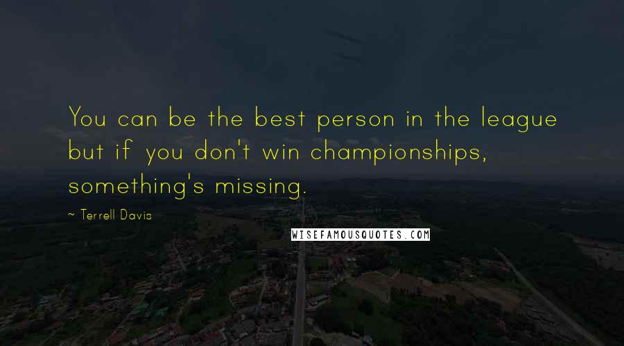 Terrell Davis Quotes: You can be the best person in the league but if you don't win championships, something's missing.