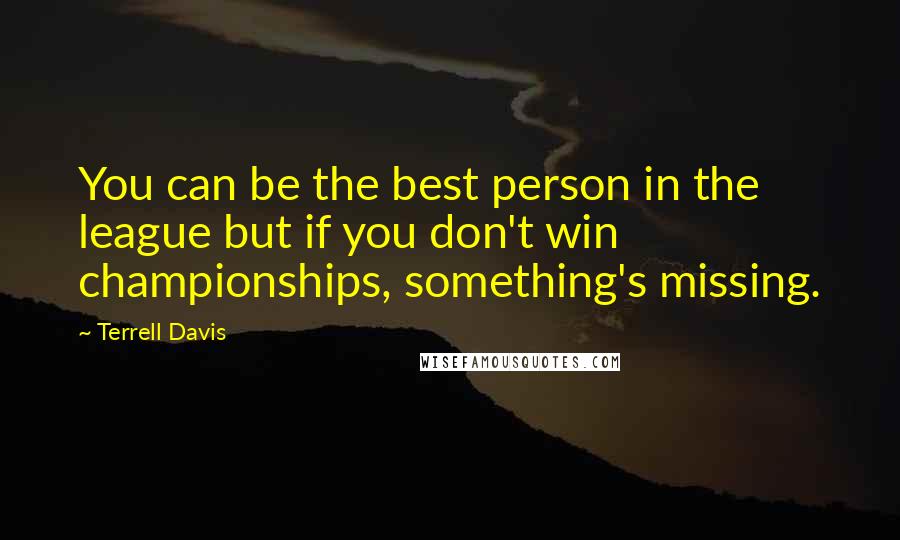 Terrell Davis Quotes: You can be the best person in the league but if you don't win championships, something's missing.