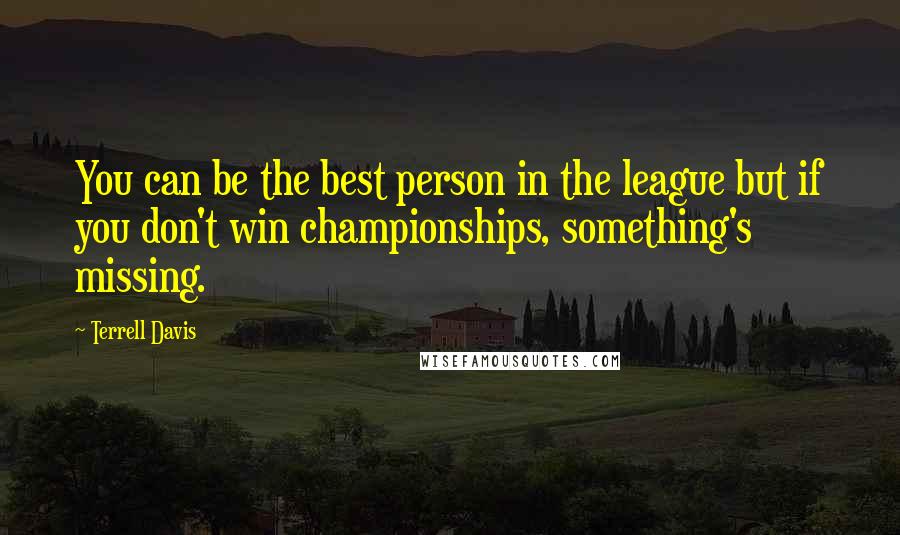 Terrell Davis Quotes: You can be the best person in the league but if you don't win championships, something's missing.