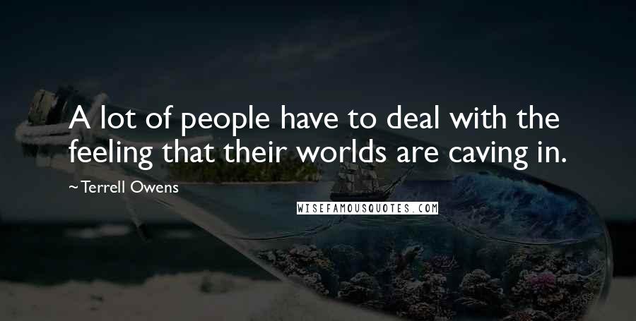 Terrell Owens Quotes: A lot of people have to deal with the feeling that their worlds are caving in.