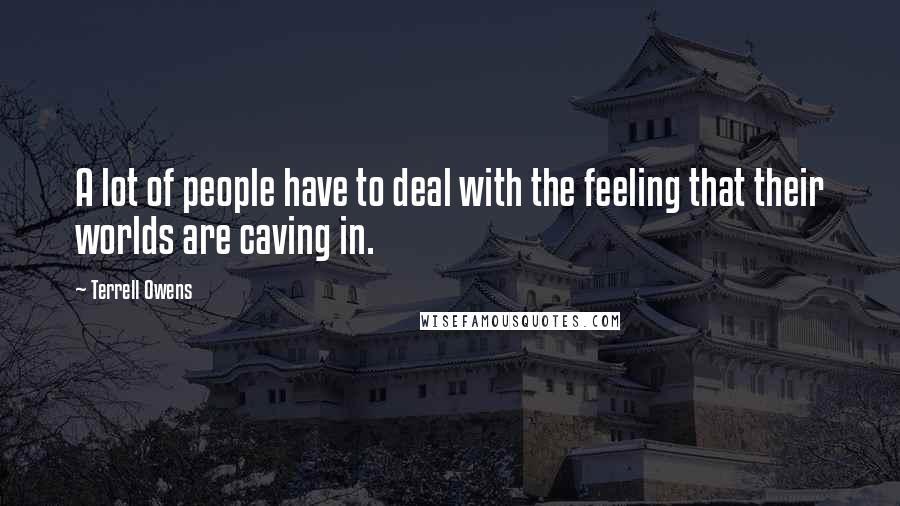 Terrell Owens Quotes: A lot of people have to deal with the feeling that their worlds are caving in.