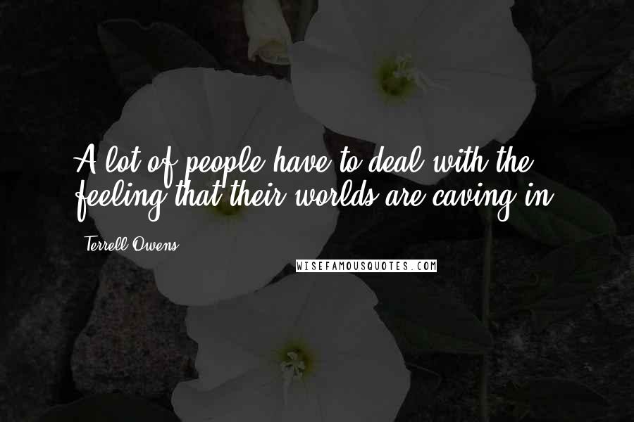 Terrell Owens Quotes: A lot of people have to deal with the feeling that their worlds are caving in.