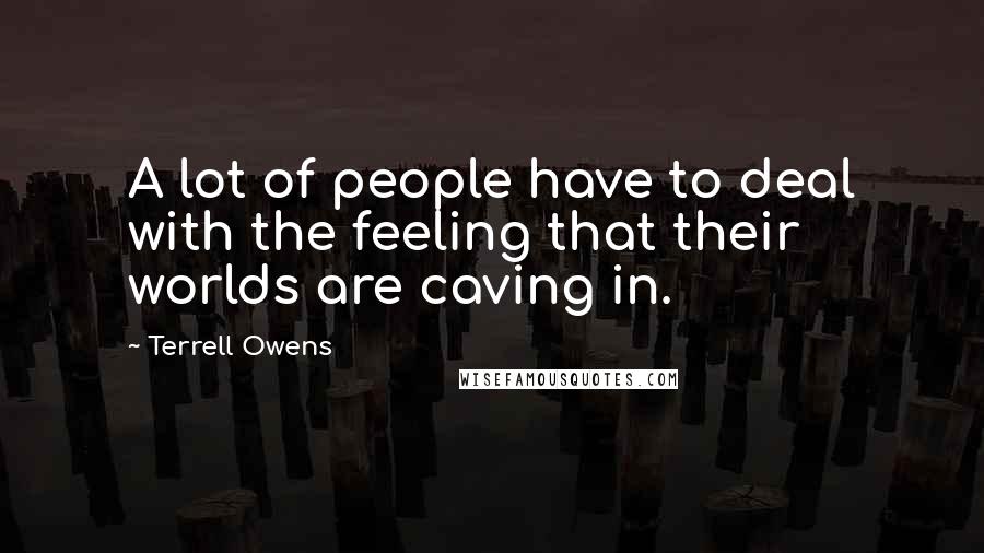 Terrell Owens Quotes: A lot of people have to deal with the feeling that their worlds are caving in.
