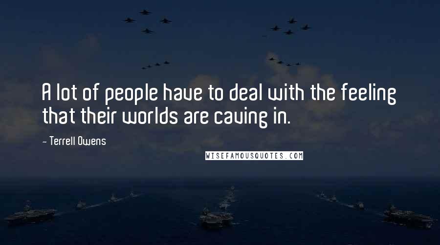 Terrell Owens Quotes: A lot of people have to deal with the feeling that their worlds are caving in.