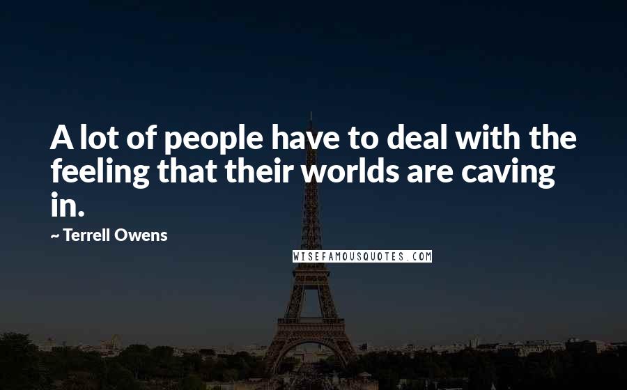 Terrell Owens Quotes: A lot of people have to deal with the feeling that their worlds are caving in.