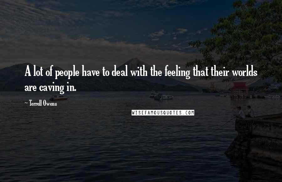 Terrell Owens Quotes: A lot of people have to deal with the feeling that their worlds are caving in.