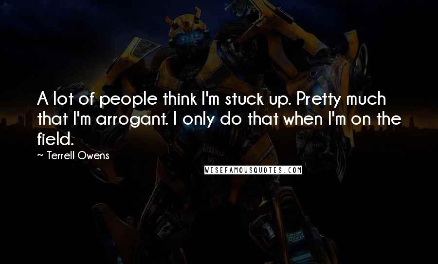 Terrell Owens Quotes: A lot of people think I'm stuck up. Pretty much that I'm arrogant. I only do that when I'm on the field.