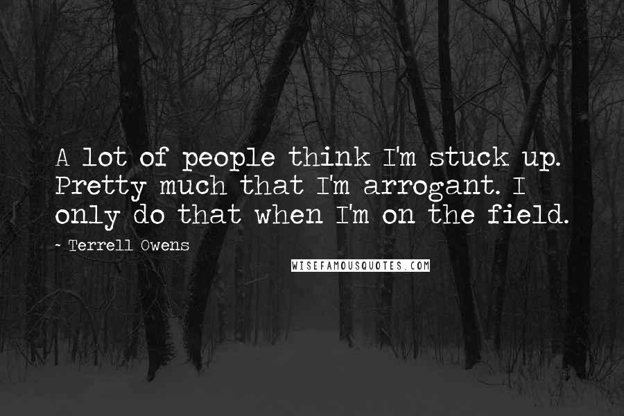 Terrell Owens Quotes: A lot of people think I'm stuck up. Pretty much that I'm arrogant. I only do that when I'm on the field.