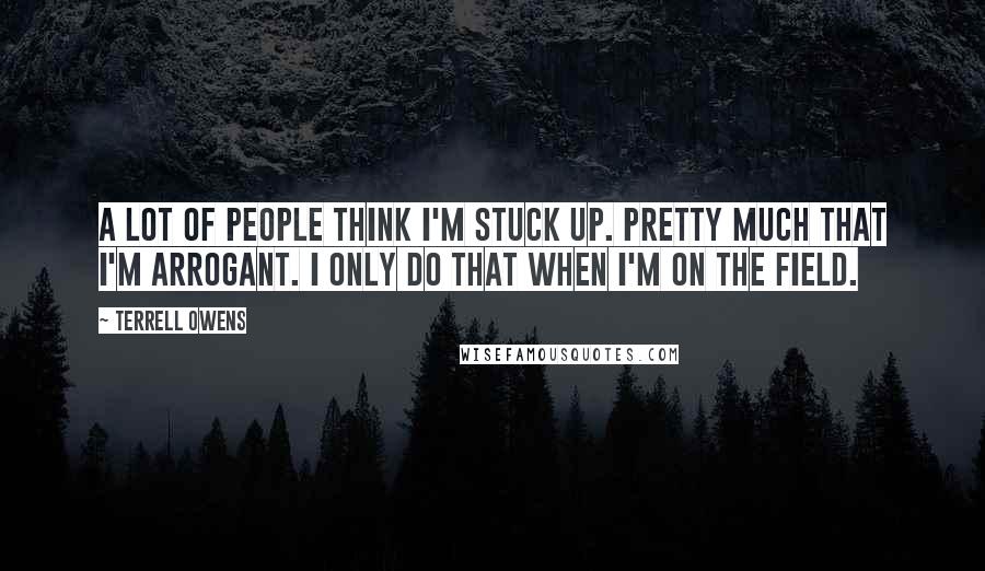 Terrell Owens Quotes: A lot of people think I'm stuck up. Pretty much that I'm arrogant. I only do that when I'm on the field.
