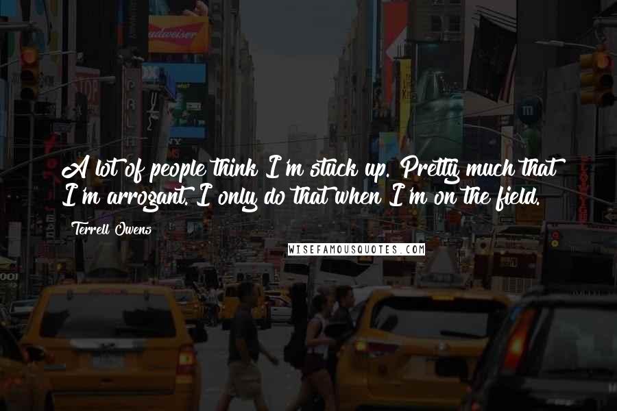 Terrell Owens Quotes: A lot of people think I'm stuck up. Pretty much that I'm arrogant. I only do that when I'm on the field.