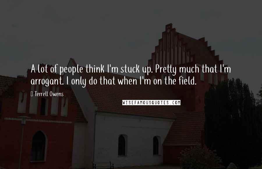 Terrell Owens Quotes: A lot of people think I'm stuck up. Pretty much that I'm arrogant. I only do that when I'm on the field.