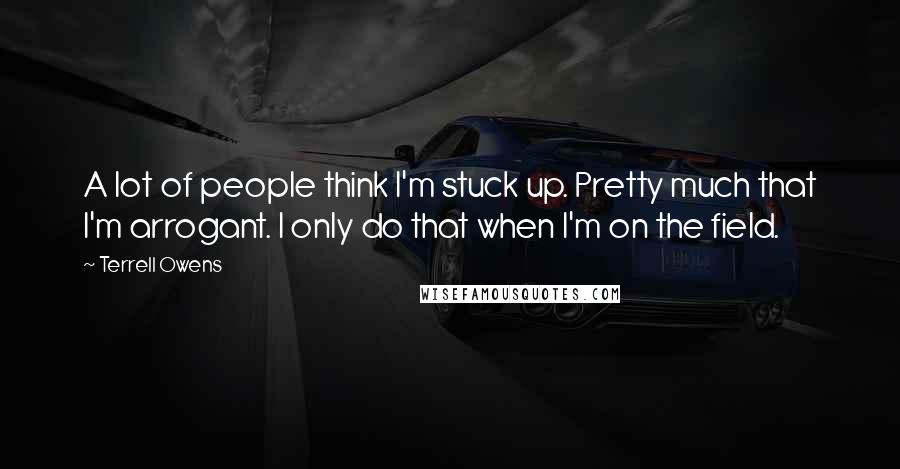 Terrell Owens Quotes: A lot of people think I'm stuck up. Pretty much that I'm arrogant. I only do that when I'm on the field.