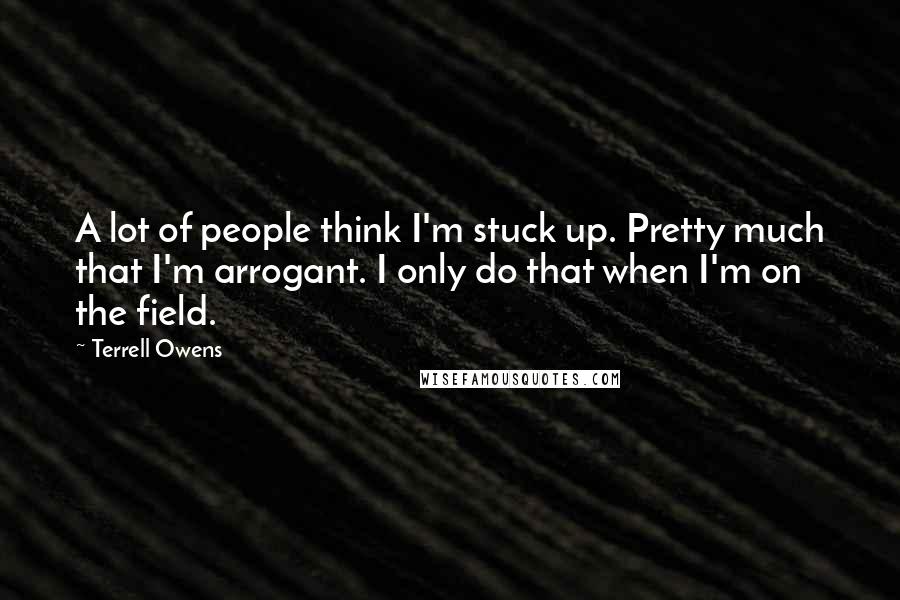 Terrell Owens Quotes: A lot of people think I'm stuck up. Pretty much that I'm arrogant. I only do that when I'm on the field.