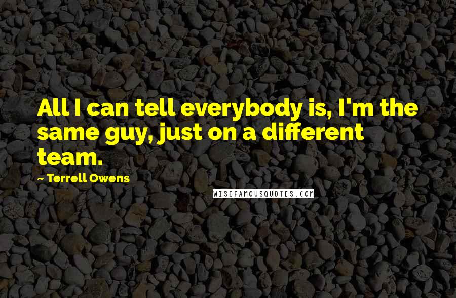 Terrell Owens Quotes: All I can tell everybody is, I'm the same guy, just on a different team.