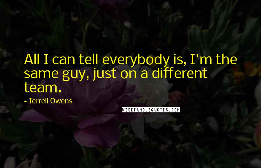 Terrell Owens Quotes: All I can tell everybody is, I'm the same guy, just on a different team.