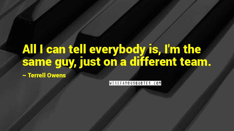 Terrell Owens Quotes: All I can tell everybody is, I'm the same guy, just on a different team.