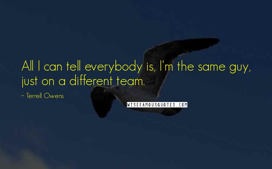 Terrell Owens Quotes: All I can tell everybody is, I'm the same guy, just on a different team.