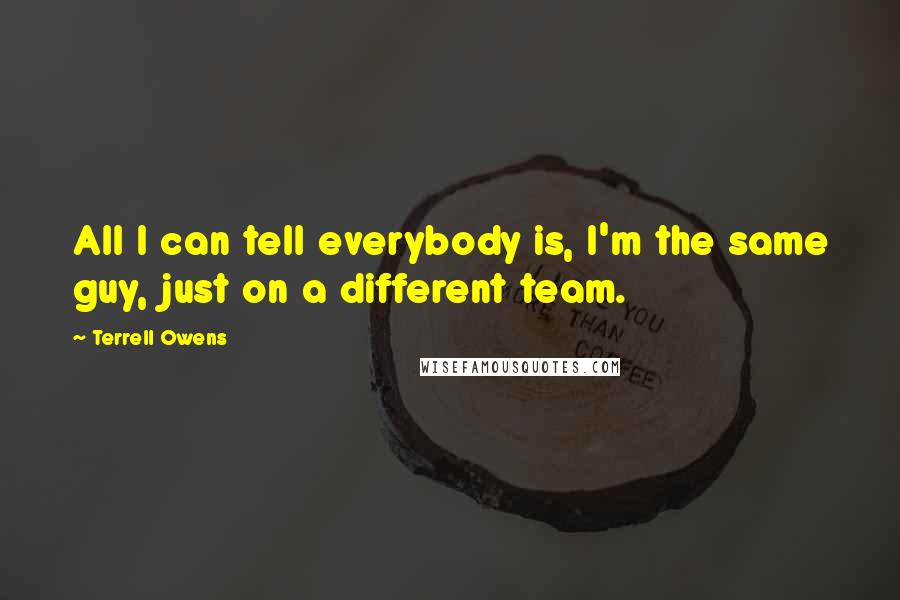 Terrell Owens Quotes: All I can tell everybody is, I'm the same guy, just on a different team.