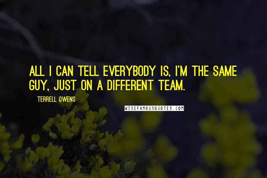 Terrell Owens Quotes: All I can tell everybody is, I'm the same guy, just on a different team.