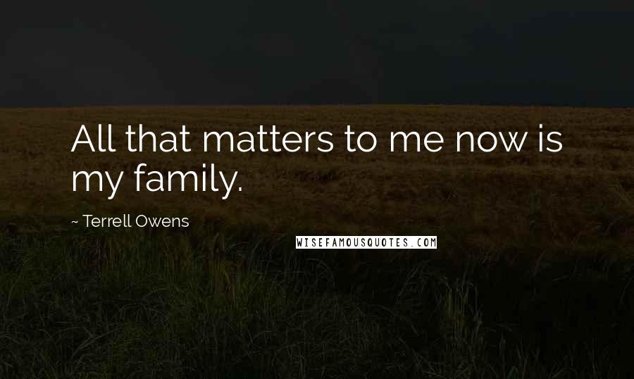 Terrell Owens Quotes: All that matters to me now is my family.