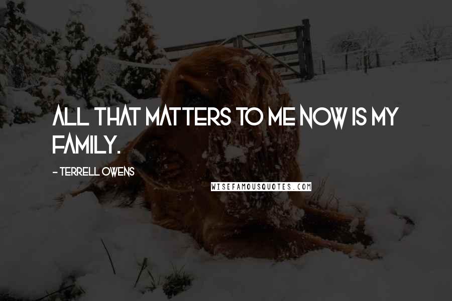Terrell Owens Quotes: All that matters to me now is my family.