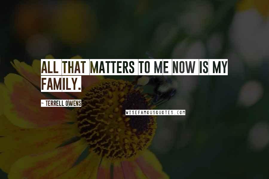 Terrell Owens Quotes: All that matters to me now is my family.