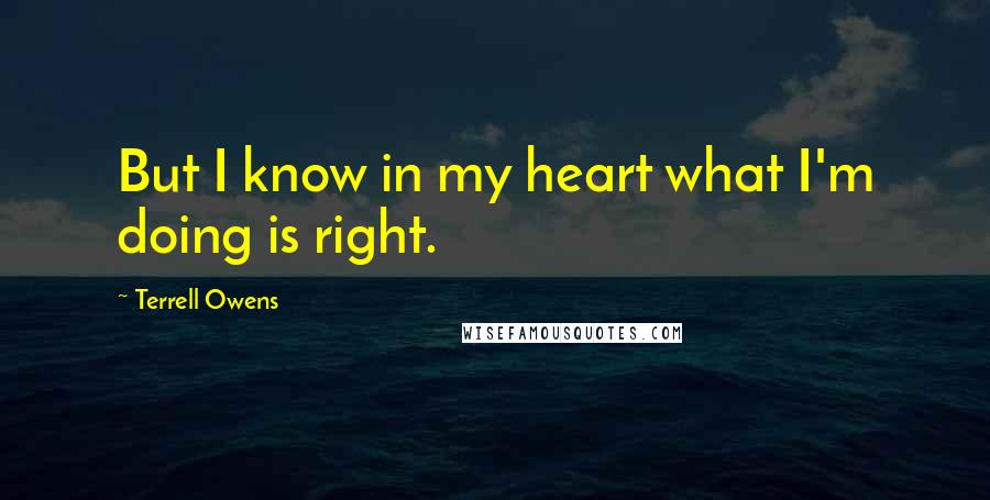 Terrell Owens Quotes: But I know in my heart what I'm doing is right.