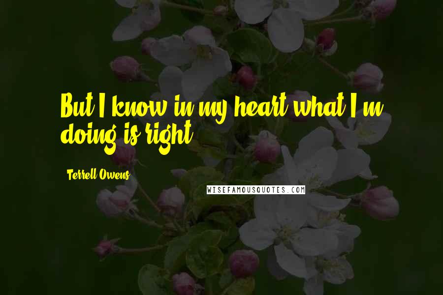 Terrell Owens Quotes: But I know in my heart what I'm doing is right.