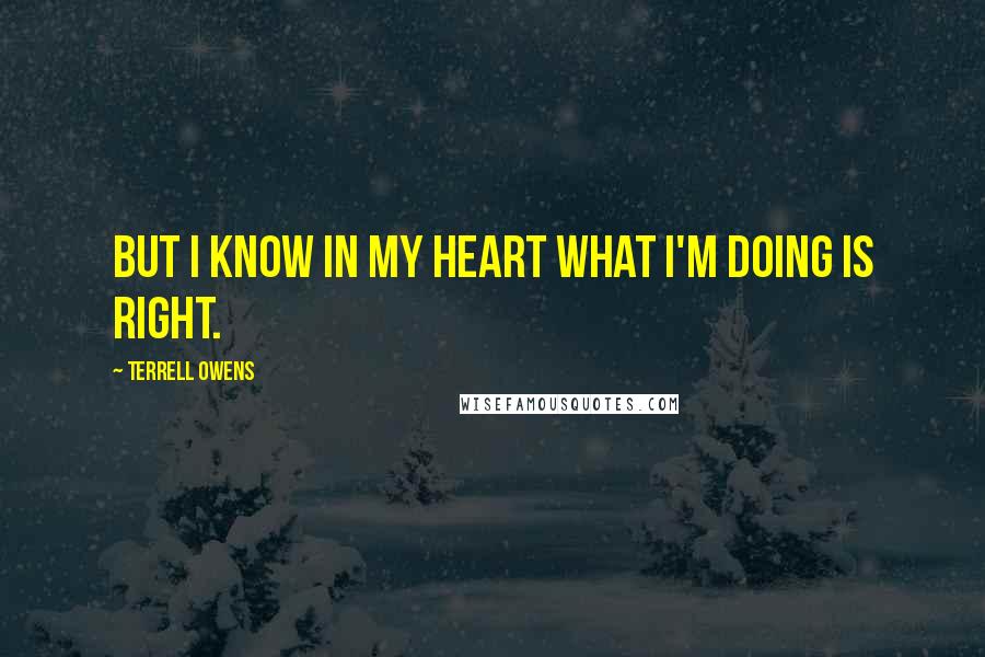 Terrell Owens Quotes: But I know in my heart what I'm doing is right.