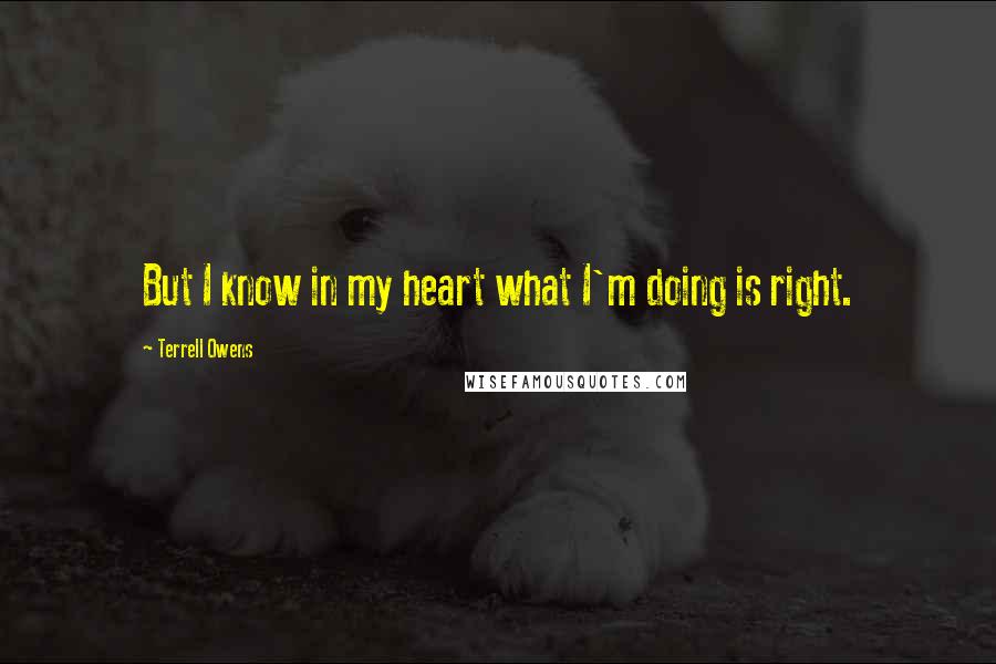 Terrell Owens Quotes: But I know in my heart what I'm doing is right.