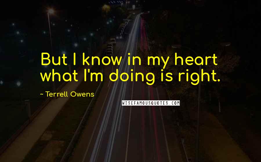 Terrell Owens Quotes: But I know in my heart what I'm doing is right.