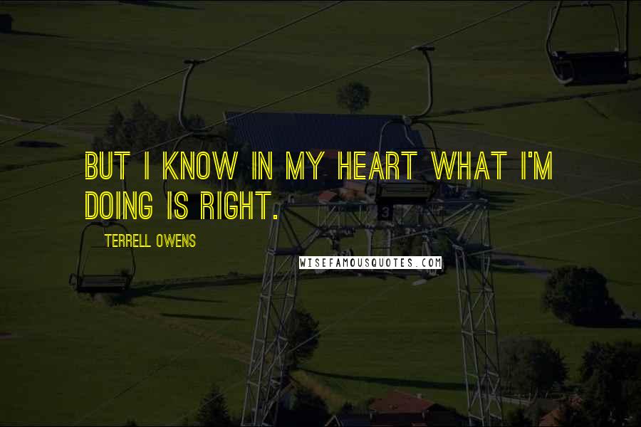 Terrell Owens Quotes: But I know in my heart what I'm doing is right.