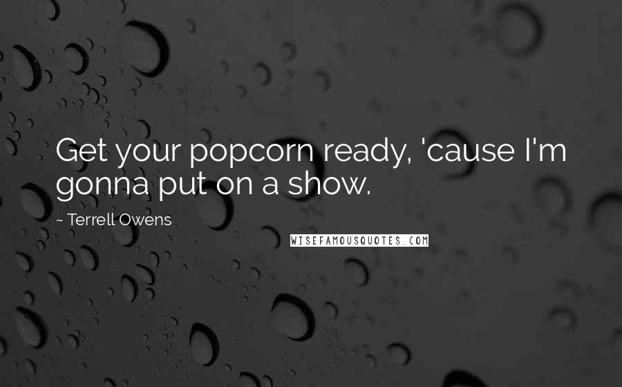 Terrell Owens Quotes: Get your popcorn ready, 'cause I'm gonna put on a show.