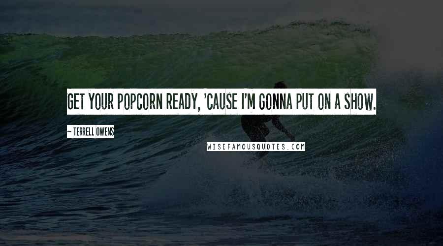 Terrell Owens Quotes: Get your popcorn ready, 'cause I'm gonna put on a show.