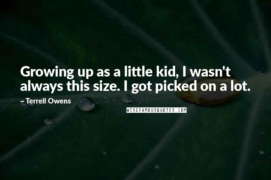 Terrell Owens Quotes: Growing up as a little kid, I wasn't always this size. I got picked on a lot.