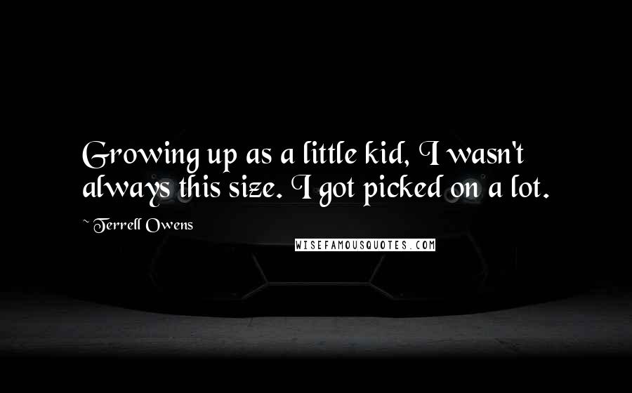 Terrell Owens Quotes: Growing up as a little kid, I wasn't always this size. I got picked on a lot.