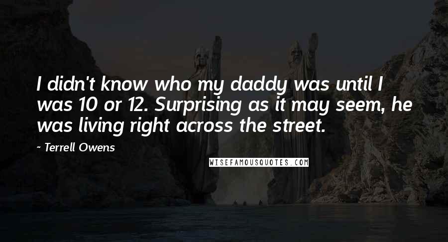 Terrell Owens Quotes: I didn't know who my daddy was until I was 10 or 12. Surprising as it may seem, he was living right across the street.