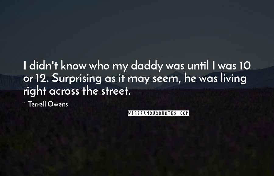 Terrell Owens Quotes: I didn't know who my daddy was until I was 10 or 12. Surprising as it may seem, he was living right across the street.