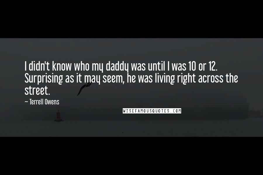 Terrell Owens Quotes: I didn't know who my daddy was until I was 10 or 12. Surprising as it may seem, he was living right across the street.